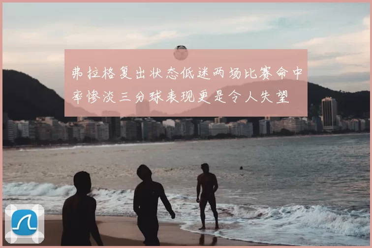 弗拉格复出状态低迷两场比赛命中率惨淡三分球表现更是令人失望