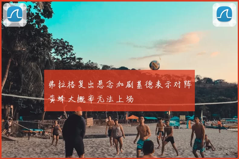 弗拉格复出悬念加剧基德表示对阵黄蜂大概率无法上场