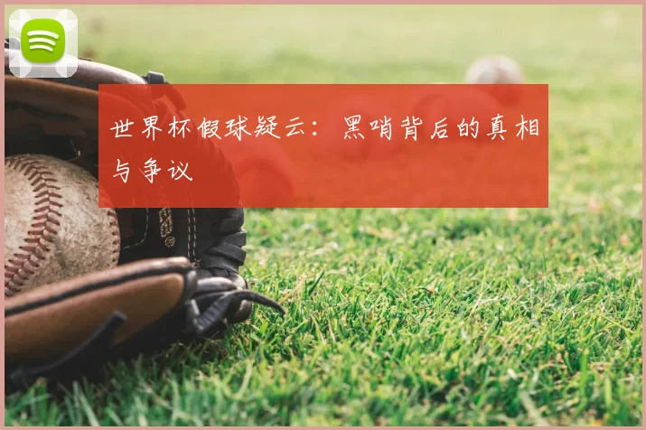世界杯假球疑云：黑哨背后的真相与争议