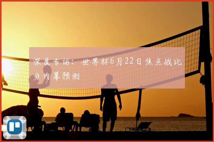 深度专访：世界杯6月22日焦点战比分内幕预测