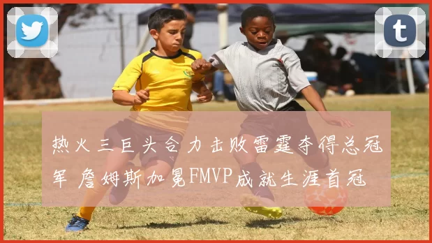 热火三巨头合力击败雷霆夺得总冠军 詹姆斯加冕FMVP成就生涯首冠