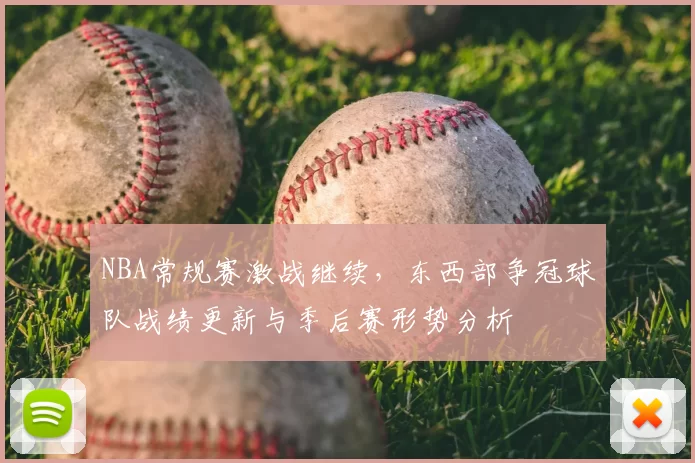 NBA常规赛激战继续，东西部争冠球队战绩更新与季后赛形势分析