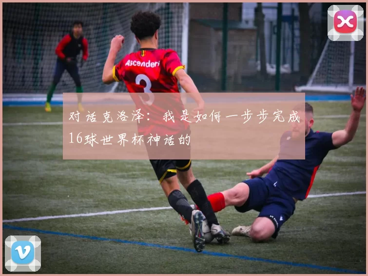 对话克洛泽：我是如何一步步完成16球世界杯神话的