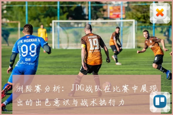 洲际赛分析:JDG战队在比赛中展现出的出色意识与战术执行力