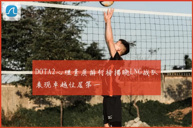 DOTA2心理素质排行榜揭晓LNG战队表现卓越位居第一