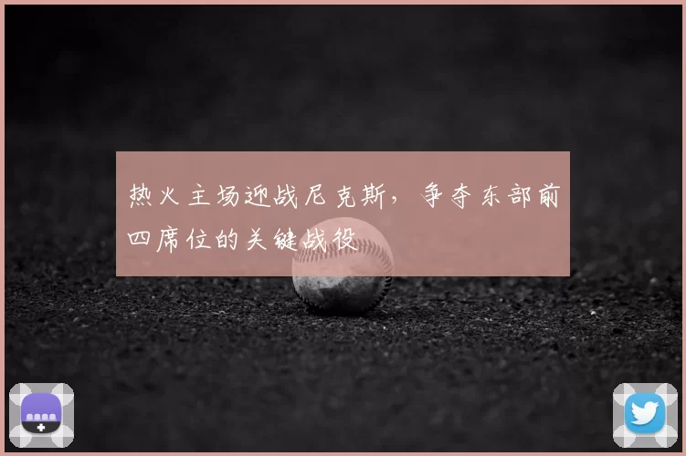 热火主场迎战尼克斯，争夺东部前四席位的关键战役