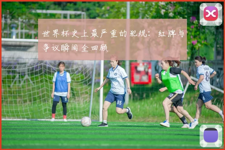世界杯史上最严重的犯规:红牌与争议瞬间全回顾