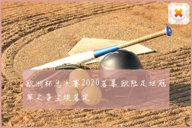 欧洲杯总决赛2020落幕 欧陆足坛冠军之争尘埃落定