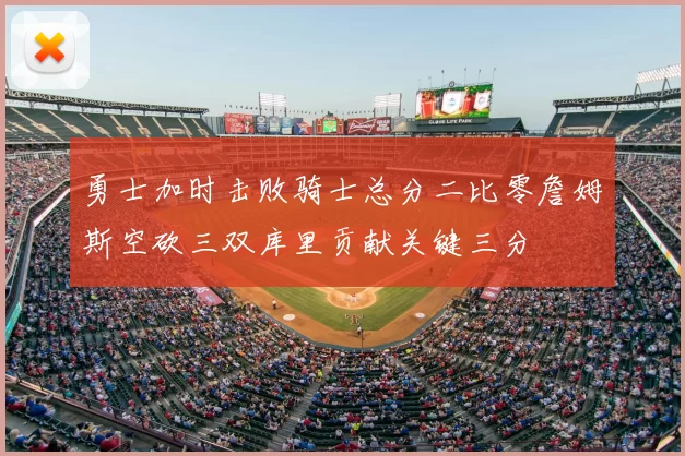 勇士加时击败骑士总分二比零詹姆斯空砍三双库里贡献关键三分