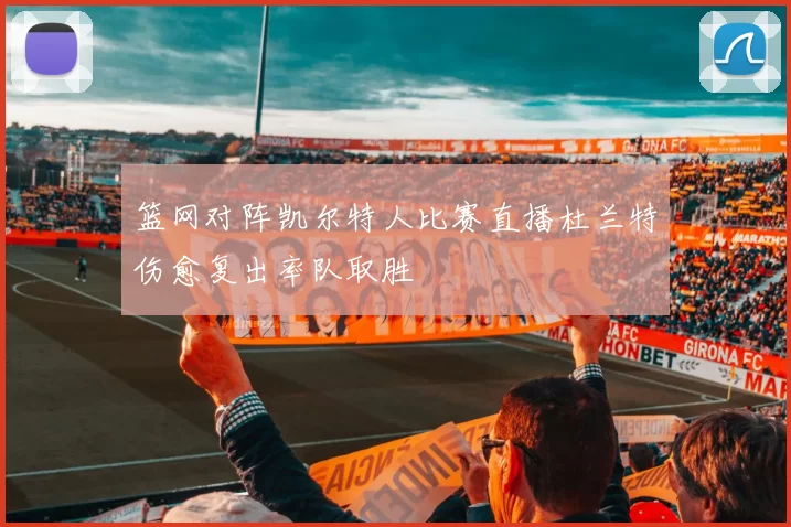篮网对阵凯尔特人比赛直播杜兰特伤愈复出率队取胜
