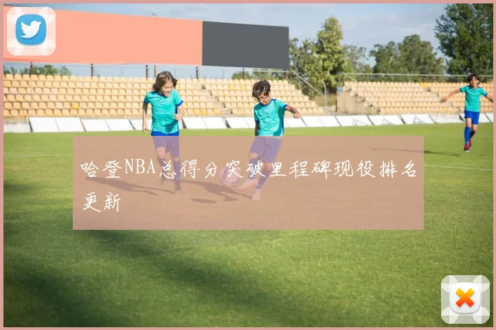 哈登NBA总得分突破里程碑现役排名更新