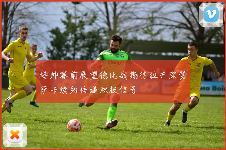 塔帅赛前展望德比战期待拉开架势萨卡续约传递积极信号