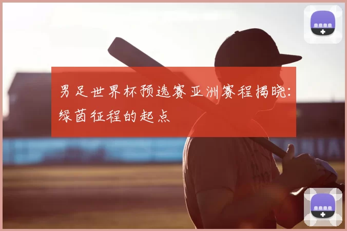 男足世界杯预选赛亚洲赛程揭晓:绿茵征程的起点