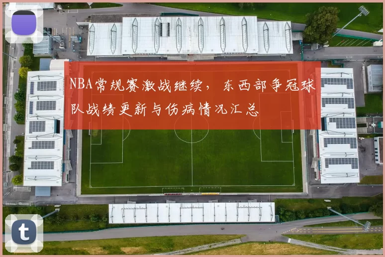 NBA常规赛激战继续，东西部争冠球队战绩更新与伤病情况汇总