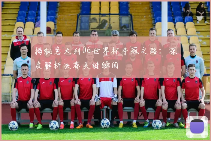 揭秘意大利06世界杯夺冠之路:深度解析决赛关键瞬间