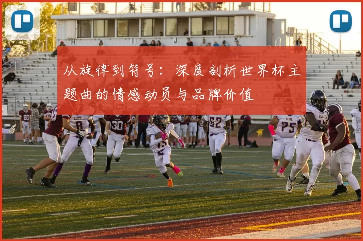从旋律到符号:深度剖析世界杯主题曲的情感动员与品牌价值