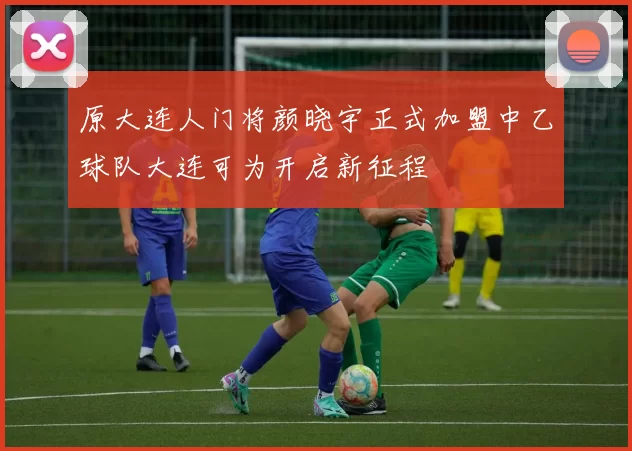 原大连人门将颜晓宇正式加盟中乙球队大连可为开启新征程