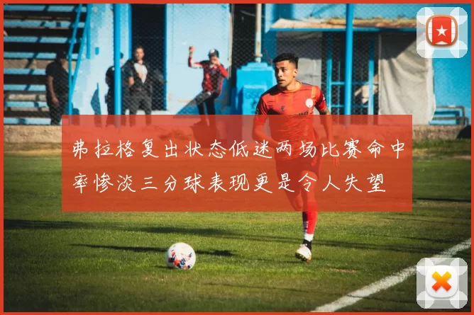 弗拉格复出状态低迷两场比赛命中率惨淡三分球表现更是令人失望