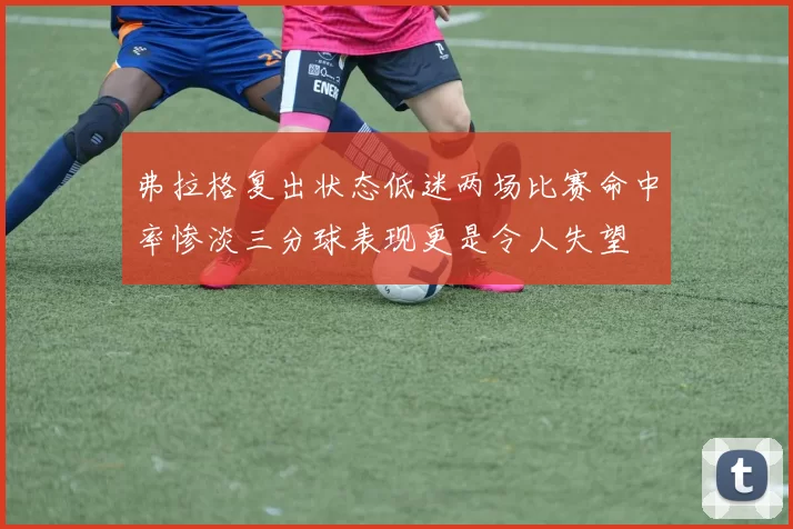 弗拉格复出状态低迷两场比赛命中率惨淡三分球表现更是令人失望