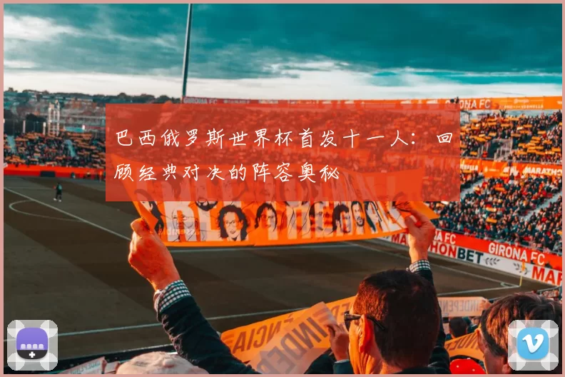 巴西俄罗斯世界杯首发十一人：回顾经典对决的阵容奥秘