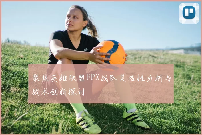 聚焦英雄联盟FPX战队灵活性分析与战术创新探讨