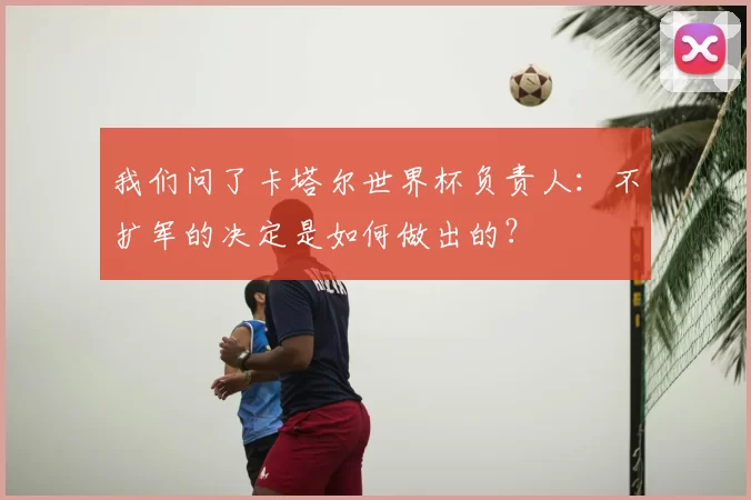 我们问了卡塔尔世界杯负责人：不扩军的决定是如何做出的？