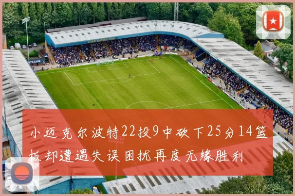 小迈克尔波特22投9中砍下25分14篮板却遭遇失误困扰再度无缘胜利