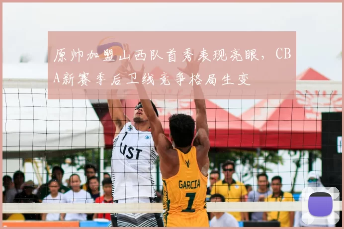 原帅加盟山西队首秀表现亮眼，CBA新赛季后卫线竞争格局生变