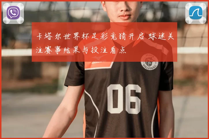卡塔尔世界杯足彩竞猜开启 球迷关注赛事结果与投注看点