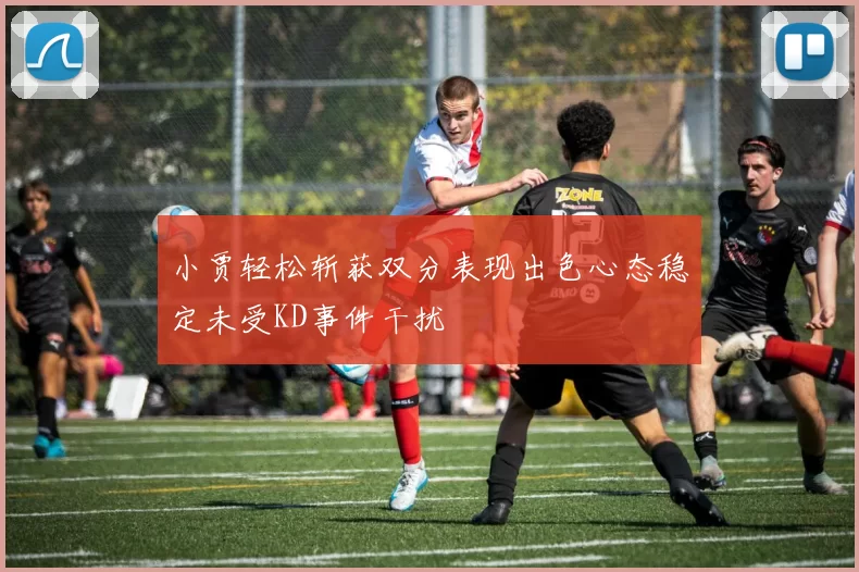 小贾轻松斩获双分表现出色心态稳定未受KD事件干扰