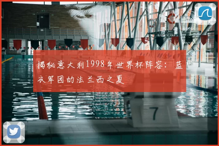 揭秘意大利1998年世界杯阵容：蓝衣军团的法兰西之夏