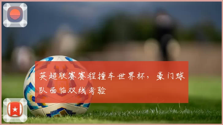 英超联赛赛程撞车世界杯，豪门球队面临双线考验
