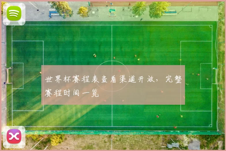 世界杯赛程表查看渠道开放,完整赛程时间一览