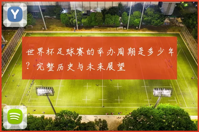 世界杯足球赛的举办周期是多少年?完整历史与未来展望