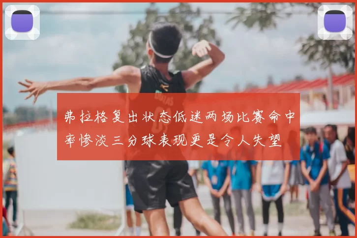 弗拉格复出状态低迷两场比赛命中率惨淡三分球表现更是令人失望