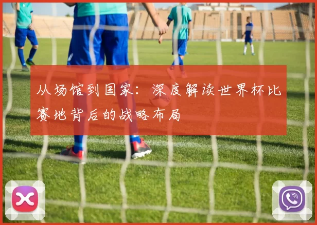 从场馆到国家：深度解读世界杯比赛地背后的战略布局