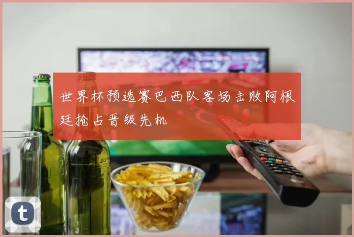 世界杯预选赛巴西队客场击败阿根廷抢占晋级先机