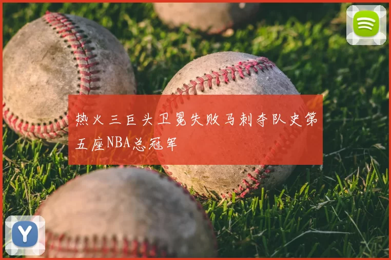 热火三巨头卫冕失败马刺夺队史第五座NBA总冠军