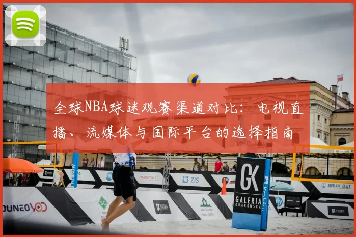全球NBA球迷观赛渠道对比：电视直播、流媒体与国际平台的选择指南