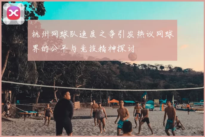 杭州网球队速度之争引发热议网球界的公平与竞技精神探讨