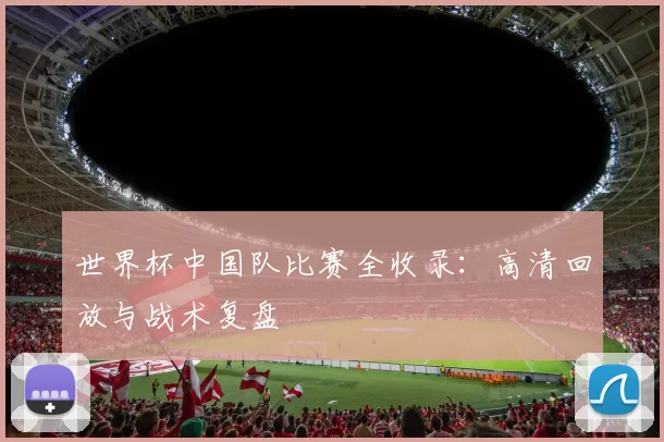 世界杯中国队比赛全收录：高清回放与战术复盘