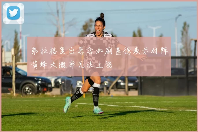 弗拉格复出悬念加剧基德表示对阵黄蜂大概率无法上场