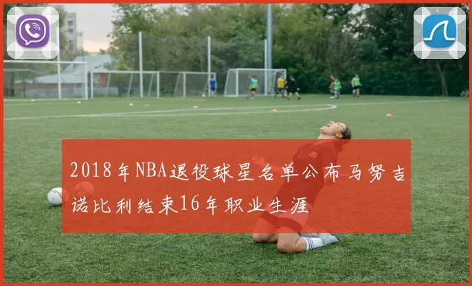 2018年NBA退役球星名单公布马努吉诺比利结束16年职业生涯