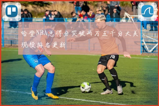 哈登NBA总得分突破两万五千分大关现役排名更新