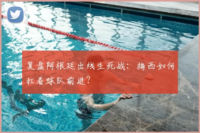 复盘阿根廷出线生死战：梅西如何扛着球队前进？