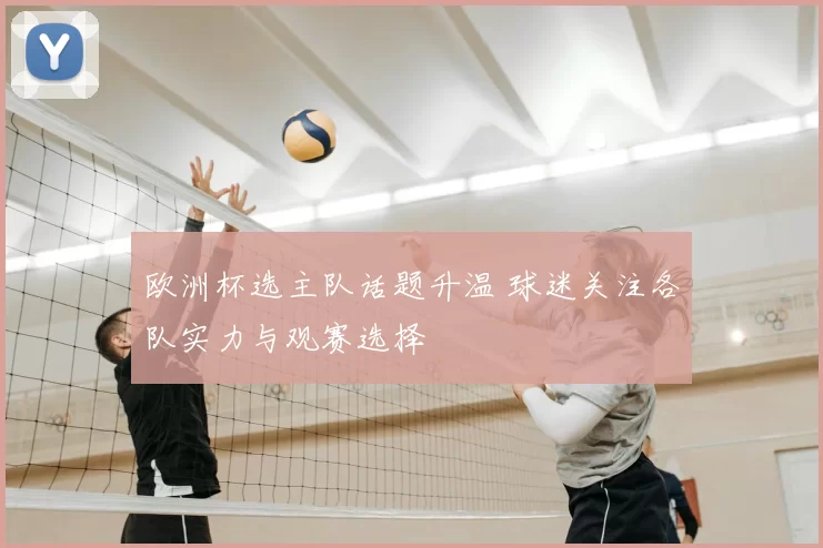 欧洲杯选主队话题升温 球迷关注各队实力与观赛选择