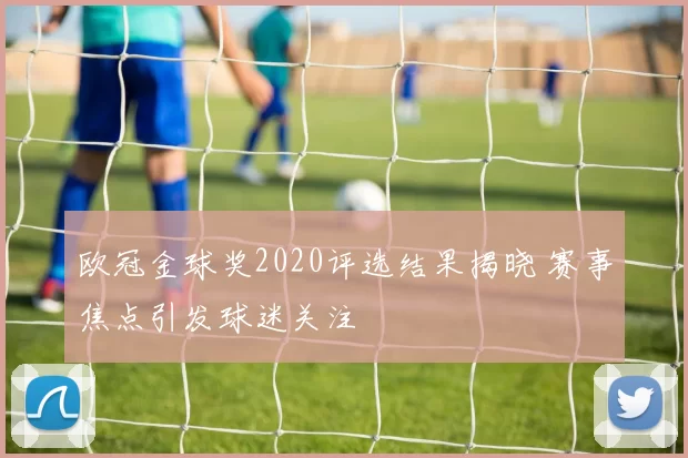 欧冠金球奖2020评选结果揭晓 赛事焦点引发球迷关注