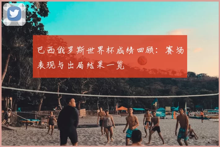 巴西俄罗斯世界杯成绩回顾：赛场表现与出局结果一览