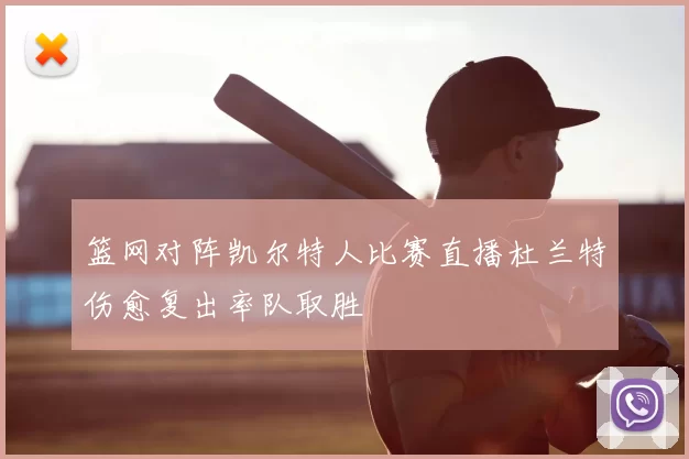篮网对阵凯尔特人比赛直播杜兰特伤愈复出率队取胜