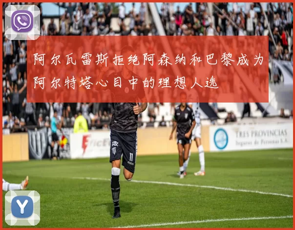 阿尔瓦雷斯拒绝阿森纳和巴黎成为阿尔特塔心目中的理想人选
